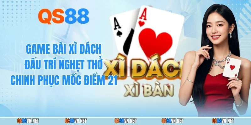 Game Bài Xì Dách - Đấu Trí Nghẹt Thở Chinh Phục Mốc Điểm 21
